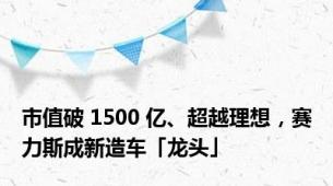 市值破 1500 亿、超越理想，赛力斯成新造车「龙头」