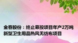 金春股份：终止募投项目年产2万吨新型卫生用品热风无纺布项目