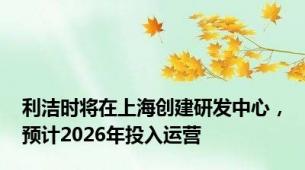 利洁时将在上海创建研发中心，预计2026年投入运营