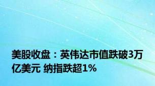 美股收盘：英伟达市值跌破3万亿美元 纳指跌超1%