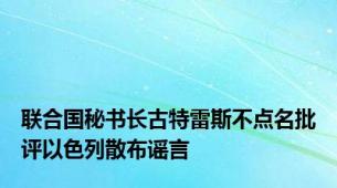 联合国秘书长古特雷斯不点名批评以色列散布谣言