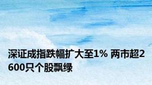 深证成指跌幅扩大至1% 两市超2600只个股飘绿