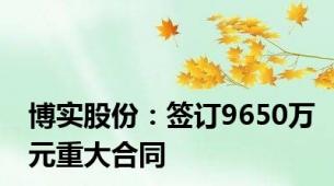 博实股份：签订9650万元重大合同