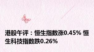 港股午评：恒生指数涨0.45% 恒生科技指数跌0.26%