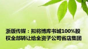 浙版传媒：拟将博库书城100%股权全部转让给全资子公司省店集团