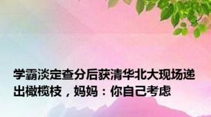 学霸淡定查分后获清华北大现场递出橄榄枝，妈妈：你自己考虑