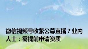 微信视频号收紧公募直播？业内人士：需提前申请资质