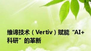 维谛技术（Vertiv）赋能“AI+科研”的革新