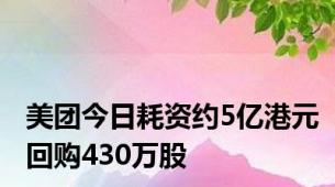 美团今日耗资约5亿港元回购430万股