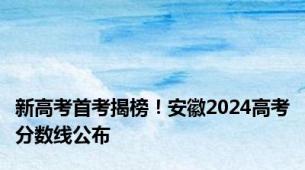 新高考首考揭榜！安徽2024高考分数线公布