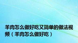 羊肉怎么做好吃又简单的做法视频（羊肉怎么做好吃）