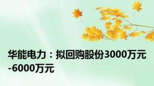 华能电力：拟回购股份3000万元-6000万元