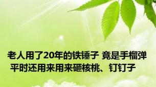 老人用了20年的铁锤子 竟是手榴弹 平时还用来用来砸核桃、钉钉子