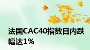 法国CAC40指数日内跌幅达1%