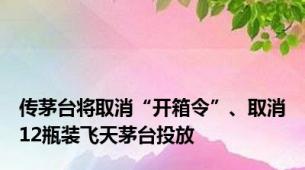 传茅台将取消“开箱令”、取消12瓶装飞天茅台投放