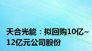 天合光能：拟回购10亿~12亿元公司股份