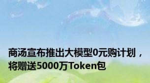 商汤宣布推出大模型0元购计划，将赠送5000万Token包