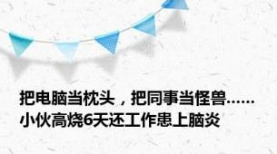 把电脑当枕头，把同事当怪兽......小伙高烧6天还工作患上脑炎