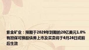 紫金矿业：预期于2029年到期的20亿美元1.0%有担保可换股债券上市及买卖将于6月26日或前后生效