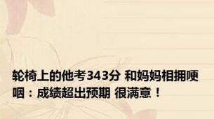 轮椅上的他考343分 和妈妈相拥哽咽：成绩超出预期 很满意！