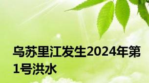 乌苏里江发生2024年第1号洪水