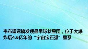 韦布望远镜发现最早球状星团，位于大爆炸后4.6亿年的“宇宙宝石弧”星系