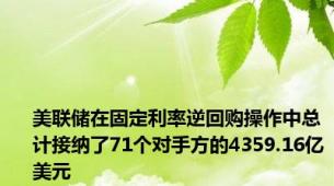 美联储在固定利率逆回购操作中总计接纳了71个对手方的4359.16亿美元