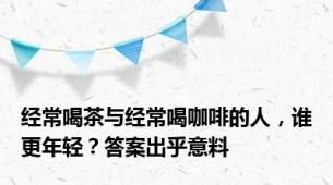 经常喝茶与经常喝咖啡的人，谁更年轻？答案出乎意料