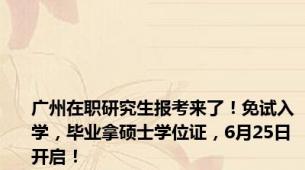 广州在职研究生报考来了！免试入学，毕业拿硕士学位证，6月25日开启！