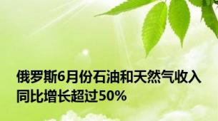 俄罗斯6月份石油和天然气收入同比增长超过50%