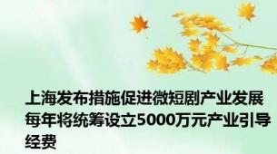 上海发布措施促进微短剧产业发展 每年将统筹设立5000万元产业引导经费