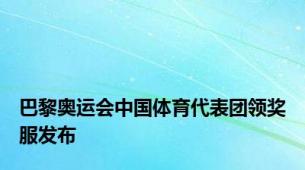 巴黎奥运会中国体育代表团领奖服发布