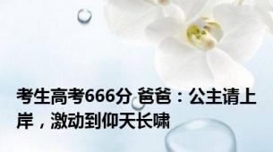 考生高考666分 爸爸：公主请上岸，激动到仰天长啸