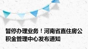 暂停办理业务！河南省直住房公积金管理中心发布通知