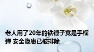 老人用了20年的铁锤子竟是手榴弹 安全隐患已被排除