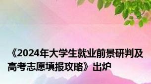 《2024年大学生就业前景研判及高考志愿填报攻略》出炉