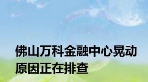 佛山万科金融中心晃动原因正在排查