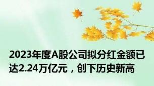 2023年度A股公司拟分红金额已达2.24万亿元，创下历史新高