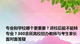 专业和学校哪个更重要？进校后能不能转专业？300余所高校招办教师与考生家长面对面答疑