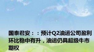 国泰君安：：预计Q2油运公司盈利环比稳中有升，油运仍具超级牛市期权