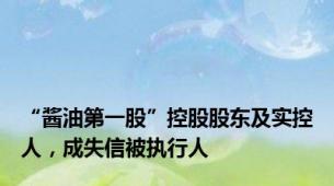 “酱油第一股”控股股东及实控人，成失信被执行人