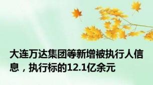 大连万达集团等新增被执行人信息，执行标的12.1亿余元