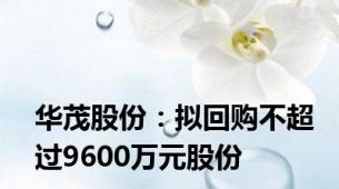 华茂股份：拟回购不超过9600万元股份