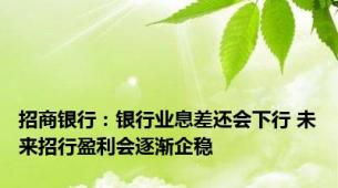 招商银行：银行业息差还会下行 未来招行盈利会逐渐企稳