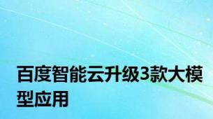 百度智能云升级3款大模型应用