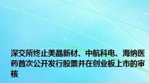 深交所终止美晶新材、中航科电、海纳医药首次公开发行股票并在创业板上市的审核