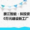 豪江智能：拟投资24000万元建设新工厂