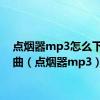 点烟器mp3怎么下载歌曲（点烟器mp3）