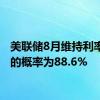 美联储8月维持利率不变的概率为88.6%