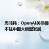 周鸿祎：OpenAI关停服务压制不住中国大模型发展